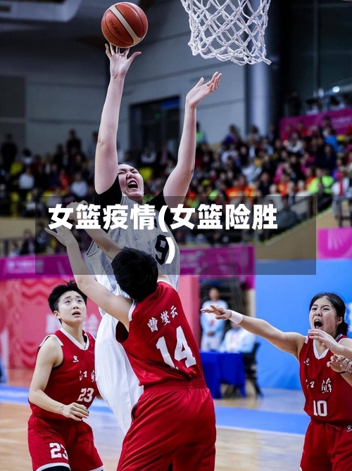 女篮疫情(女篮险胜)