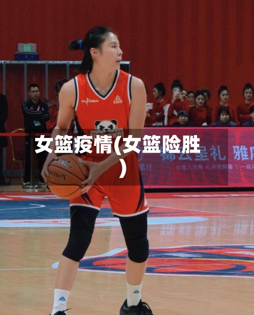 女篮疫情(女篮险胜)-第3张图片