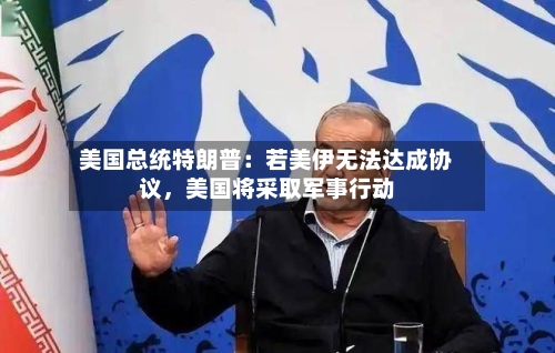 美国总统特朗普：若美伊无法达成协议，美国将采取军事行动-第3张图片