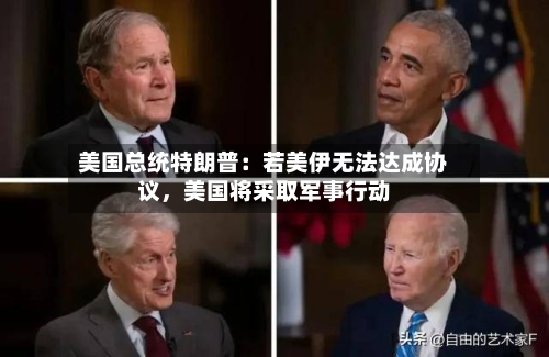 美国总统特朗普：若美伊无法达成协议	，美国将采取军事行动-第2张图片