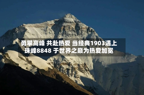 勇攀高峰 共赴热爱 当经典1903遇上珠峰8848 于世界之巅为热爱加冕-第2张图片