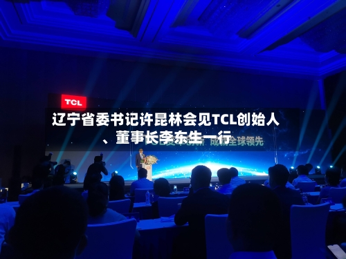 辽宁省委书记许昆林会见TCL创始人	、董事长李东生一行-第3张图片