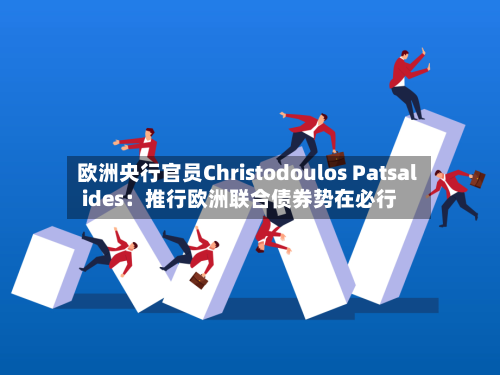 欧洲央行官员Christodoulos Patsalides：推行欧洲联合债券势在必行