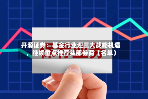 开源证券：基金行业迎三大战略机遇，继续重点推荐头部券商（名单）