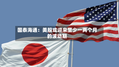 国泰海通：美股或迎来至少一两个月的波动期