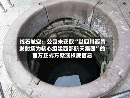 炼石航空：公司未获取“以四川西昌发射场为核心组建西部航天集团”的官方正式方案或权威信息