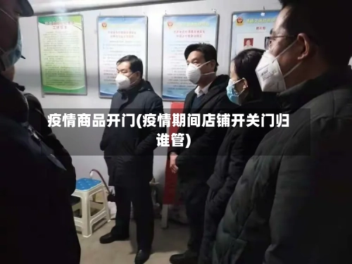 疫情商品开门(疫情期间店铺开关门归谁管)-第2张图片