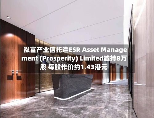泓富产业信托遭ESR Asset Management (Prosperity) Limited减持8万股 每股作价约1.43港元-第2张图片