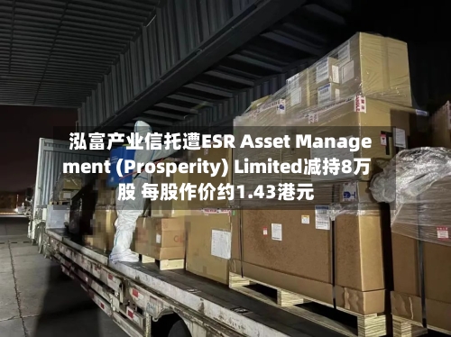 泓富产业信托遭ESR Asset Management (Prosperity) Limited减持8万股 每股作价约1.43港元
