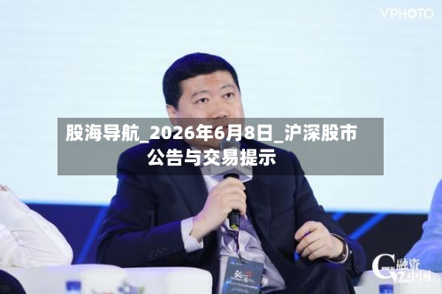 股海导航_2026年6月8日_沪深股市公告与交易提示-第2张图片