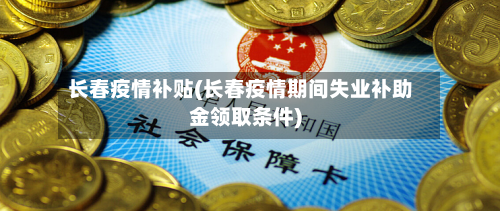 长春疫情补贴(长春疫情期间失业补助金领取条件)-第2张图片