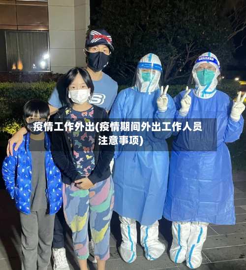 疫情工作外出(疫情期间外出工作人员注意事项)