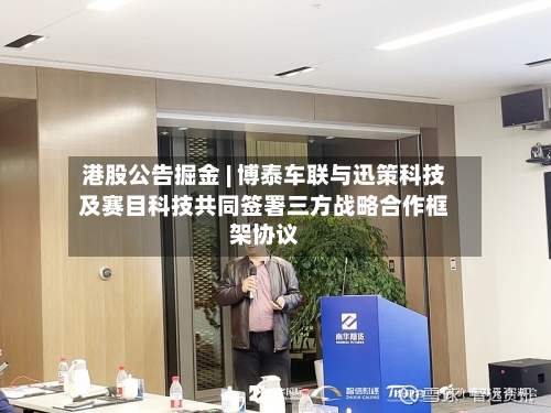 港股公告掘金 | 博泰车联与迅策科技及赛目科技共同签署三方战略合作框架协议