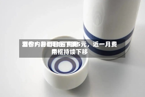 酒价内参6月8日费用发布：习酒君品下跌5元，近一月费用中枢持续下移-第2张图片
