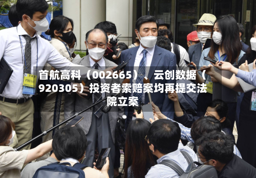 首航高科（002665）、云创数据（920305）投资者索赔案均再提交法院立案-第2张图片