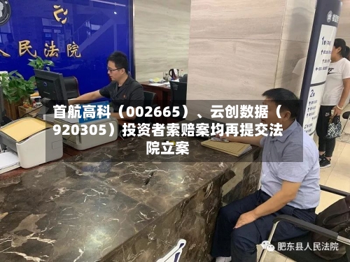 首航高科（002665）、云创数据（920305）投资者索赔案均再提交法院立案
