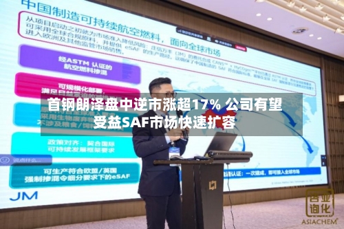 首钢朗泽盘中逆市涨超17% 公司有望受益SAF市场快速扩容