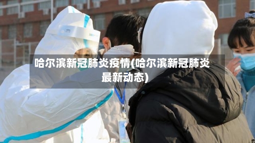 哈尔滨新冠肺炎疫情(哈尔滨新冠肺炎最新动态)