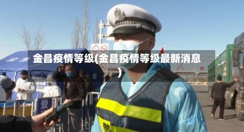 金昌疫情等级(金昌疫情等级最新消息)-第2张图片