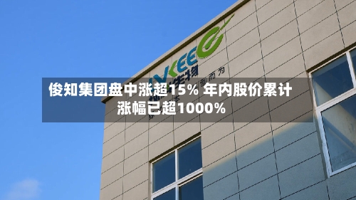 俊知集团盘中涨超15% 年内股价累计涨幅已超1000%