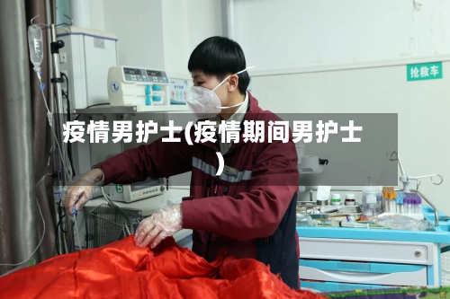 疫情男护士(疫情期间男护士)