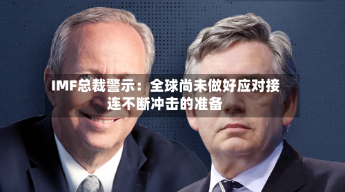 IMF总裁警示：全球尚未做好应对接连不断冲击的准备