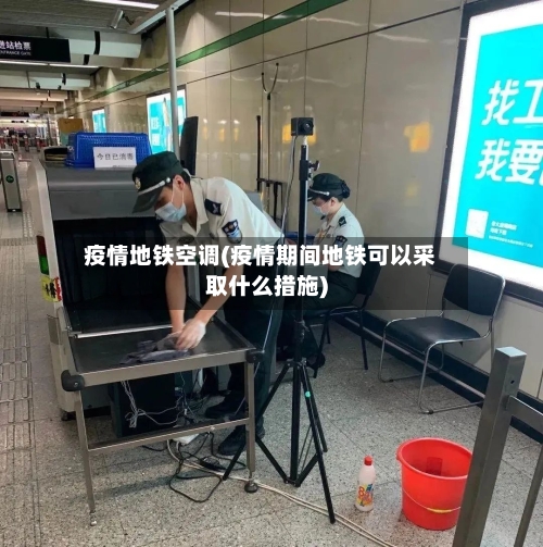 疫情地铁空调(疫情期间地铁可以采取什么措施)