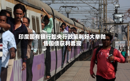 印度国有银行趁央行政策利好大举抛售国债获利套现-第2张图片
