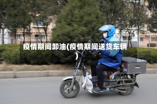 疫情期间卸油(疫情期间送货车辆)