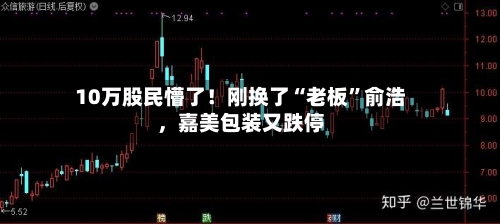 10万股民懵了！刚换了“老板	”俞浩	，嘉美包装又跌停-第3张图片