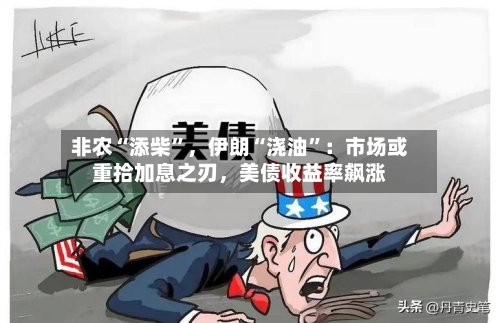 非农“添柴”，伊朗“浇油”：市场或重拾加息之刃，美债收益率飙涨