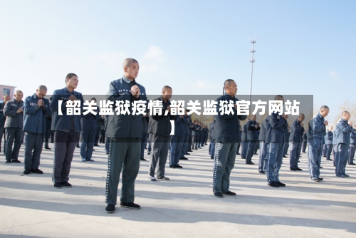【韶关监狱疫情,韶关监狱官方网站】-第2张图片