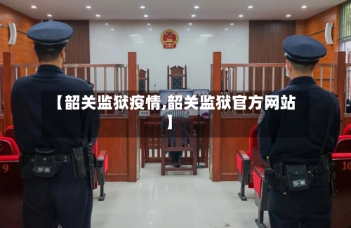 【韶关监狱疫情,韶关监狱官方网站】-第3张图片