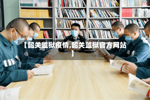 【韶关监狱疫情,韶关监狱官方网站】