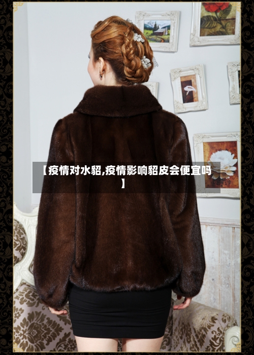 【疫情对水貂,疫情影响貂皮会便宜吗】-第2张图片