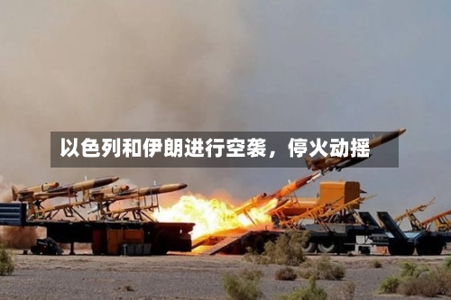 以色列和伊朗进行空袭，停火动摇-第3张图片