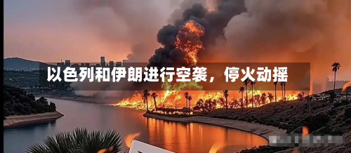 以色列和伊朗进行空袭，停火动摇