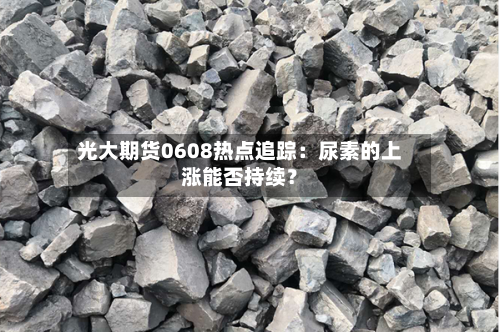 光大期货0608热点追踪：尿素的上涨能否持续？-第2张图片