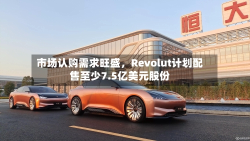 市场认购需求旺盛，Revolut计划配售至少7.5亿美元股份-第2张图片