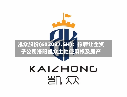 凯众股份(603037.SH)：拟转让全资子公司洛阳凯众土地使用权及房产