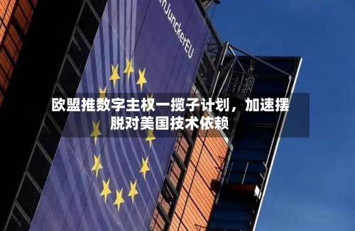 欧盟推数字主权一揽子计划，加速摆脱对美国技术依赖
