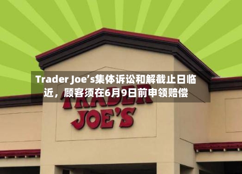 Trader Joe’s集体诉讼和解截止日临近，顾客须在6月9日前申领赔偿-第2张图片