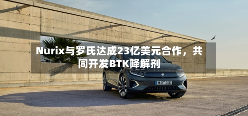 Nurix与罗氏达成23亿美元合作，共同开发BTK降解剂-第2张图片