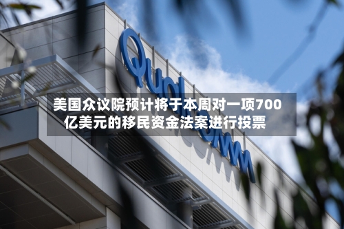 美国众议院预计将于本周对一项700亿美元的移民资金法案进行投票