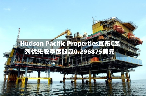 Hudson Pacific Properties宣布C系列优先股季度股息0.296875美元-第3张图片