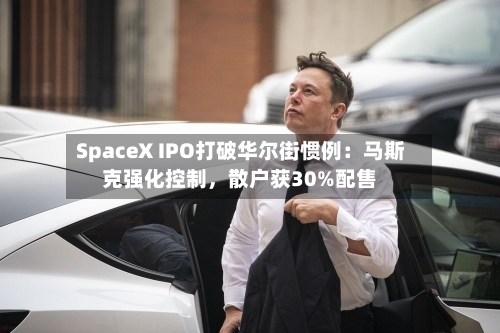 SpaceX IPO打破华尔街惯例：马斯克强化控制，散户获30%配售
