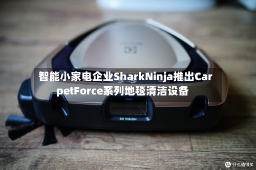 智能小家电企业SharkNinja推出CarpetForce系列地毯清洁设备