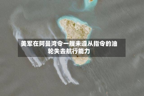 美军在阿曼湾令一艘未遵从指令的油轮失去航行能力-第2张图片