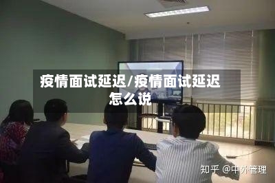 疫情面试延迟/疫情面试延迟怎么说-第3张图片