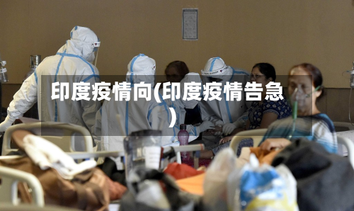 印度疫情向(印度疫情告急)